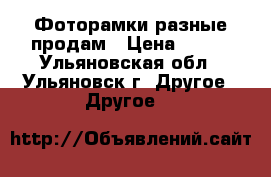 Фоторамки разные продам › Цена ­ 100 - Ульяновская обл., Ульяновск г. Другое » Другое   